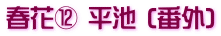春花⑫ 平池 (番外)
