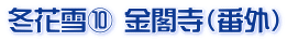 冬花雪⑩ 金閣寺（番外）
