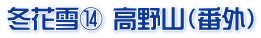 冬花雪⑭ 高野山（番外）